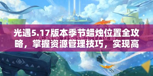 光遇5.17版本季节蜡烛位置全攻略，掌握资源管理技巧，实现高效利用并避免浪费