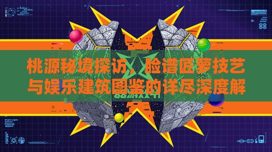 桃源秘境探访，脸谱匠萝技艺与娱乐建筑图鉴的详尽深度解析