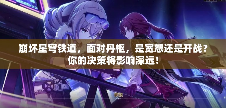 崩坏星穹铁道，面对丹枢，是宽恕还是开战？你的决策将影响深远！