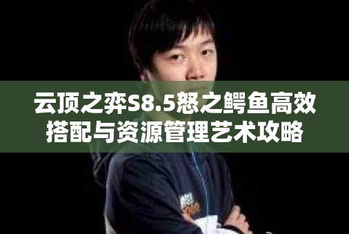 云顶之弈S8.5怒之鳄鱼高效搭配与资源管理艺术攻略