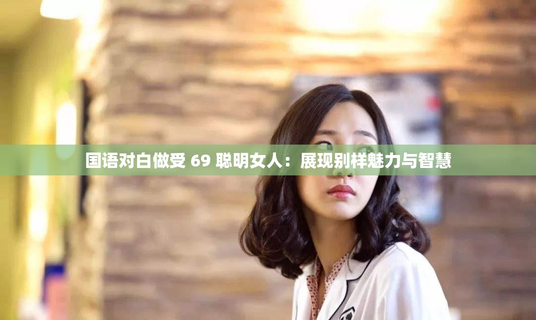 国语对白做受 69 聪明女人：展现别样魅力与智慧