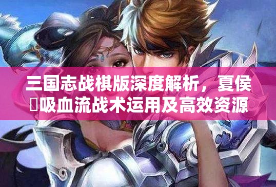 三国志战棋版深度解析，夏侯惇吸血流战术运用及高效资源管理策略