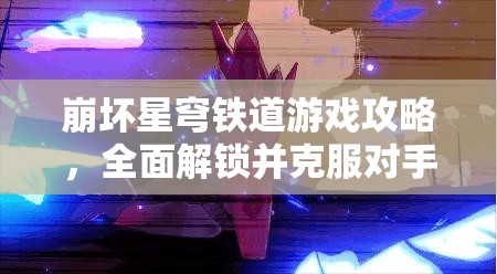崩坏星穹铁道游戏攻略，全面解锁并克服对手网络不佳成就秘籍