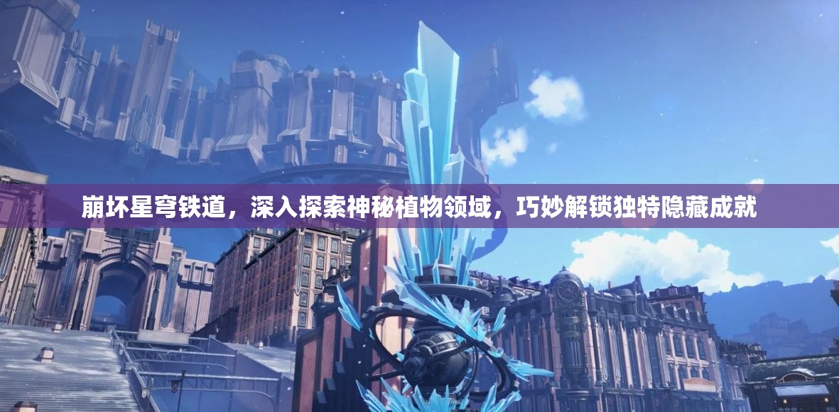 崩坏星穹铁道，深入探索神秘植物领域，巧妙解锁独特隐藏成就