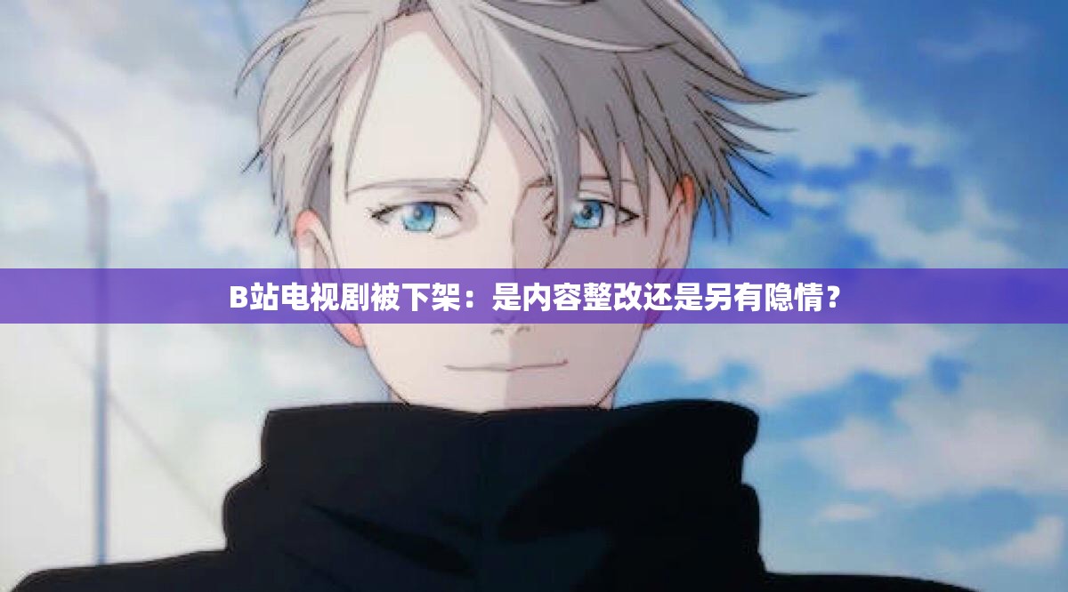B站电视剧被下架：是内容整改还是另有隐情？