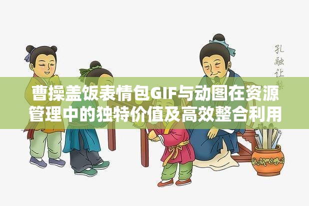 曹操盖饭表情包GIF与动图在资源管理中的独特价值及高效整合利用策略