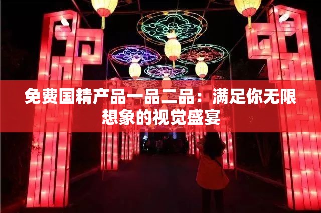 免费国精产品一品二品：满足你无限想象的视觉盛宴