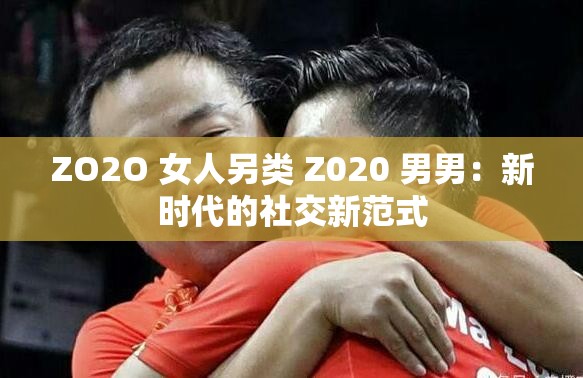 ZO2O 女人另类 Z020 男男：新时代的社交新范式