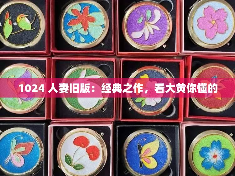 1024 人妻旧版：经典之作，看大黄你懂的