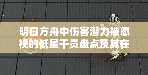 明日方舟中伤害潜力被忽视的低星干员盘点及其在资源管理策略中的重要性