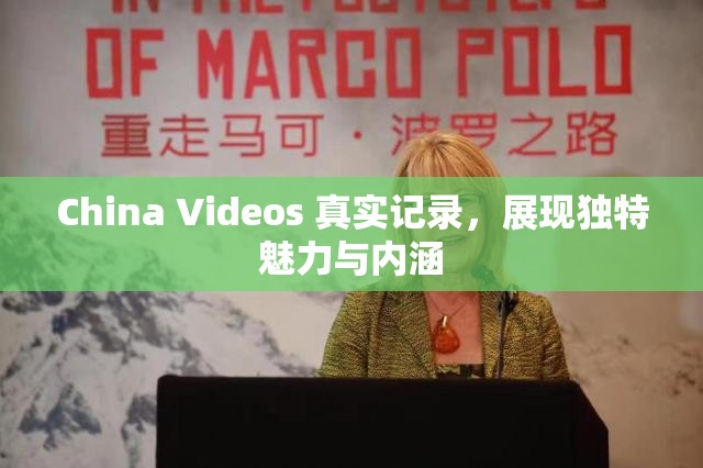 China Videos 真实记录，展现独特魅力与内涵