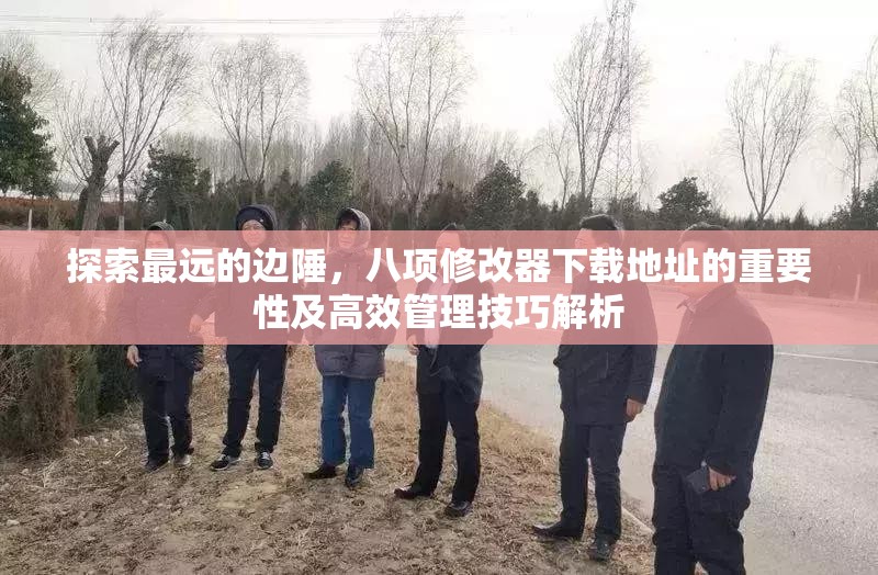 探索最远的边陲，八项修改器下载地址的重要性及高效管理技巧解析