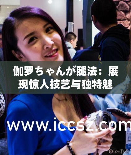 伽罗ちゃんが腿法：展现惊人技艺与独特魅力的秘诀