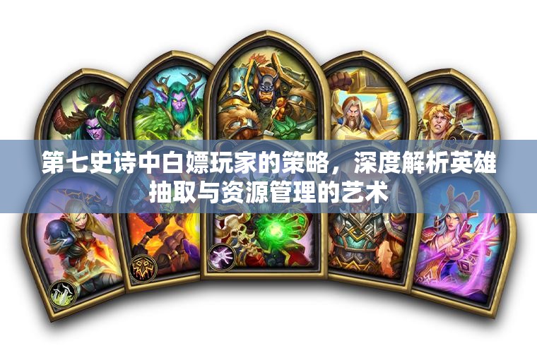 第七史诗中白嫖玩家的策略，深度解析英雄抽取与资源管理的艺术