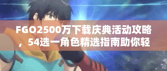 FGO2500万下载庆典活动攻略，54选一角色精选指南助你轻松选择