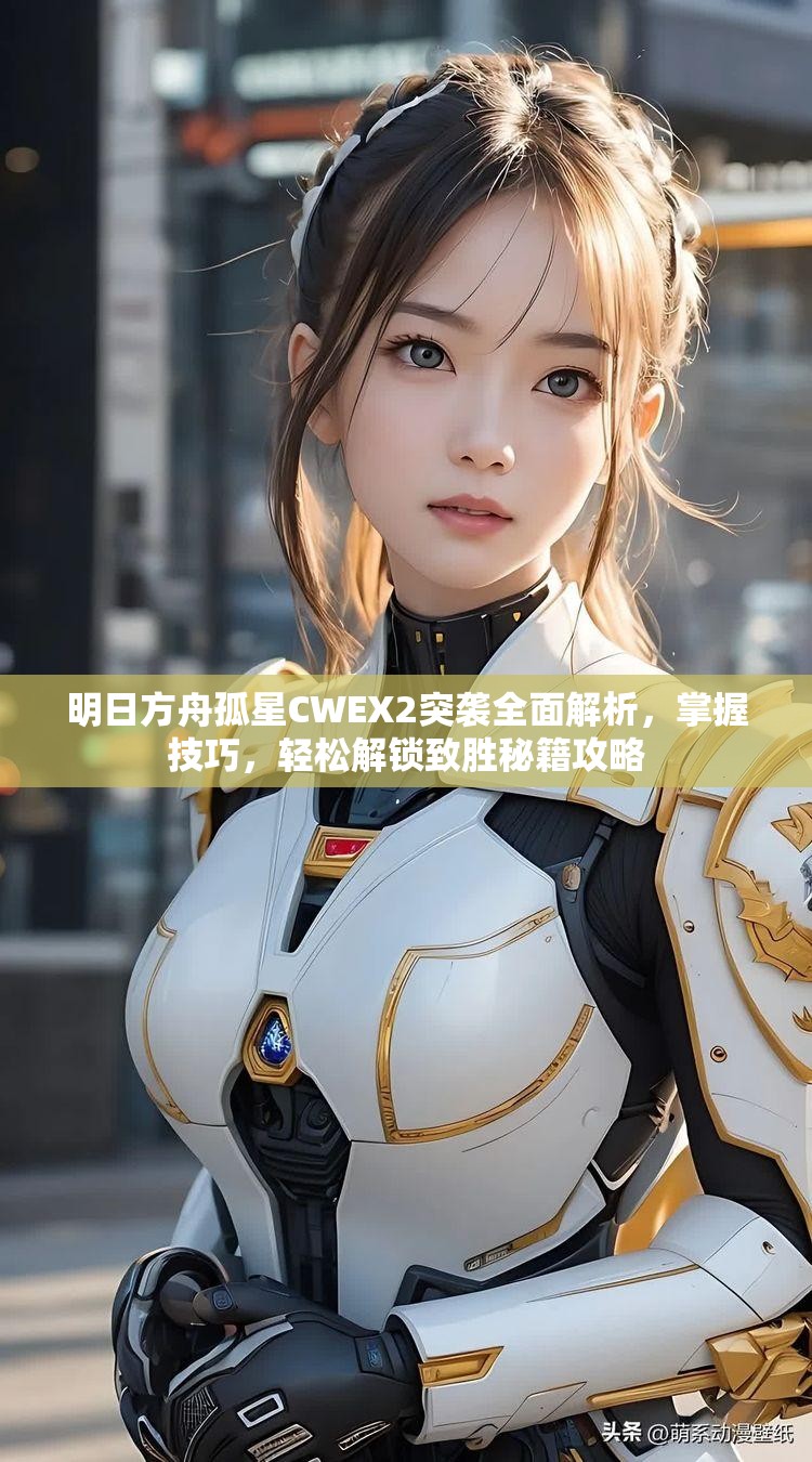 明日方舟孤星CWEX2突袭全面解析，掌握技巧，轻松解锁致胜秘籍攻略