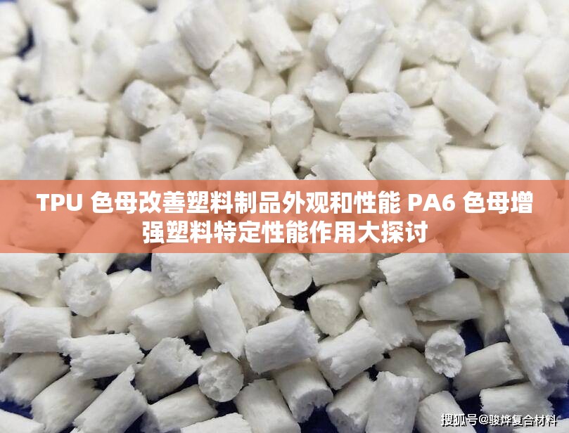 TPU 色母改善塑料制品外观和性能 PA6 色母增强塑料特定性能作用大探讨