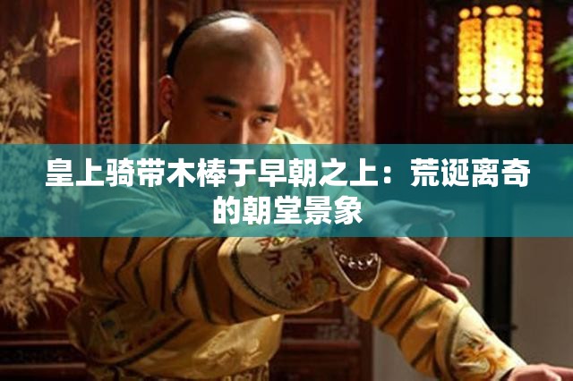 皇上骑带木棒于早朝之上：荒诞离奇的朝堂景象