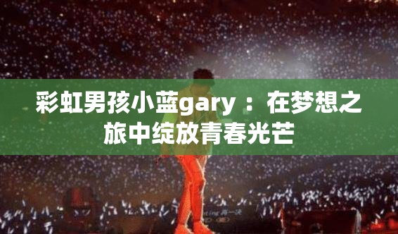 彩虹男孩小蓝gary ：在梦想之旅中绽放青春光芒