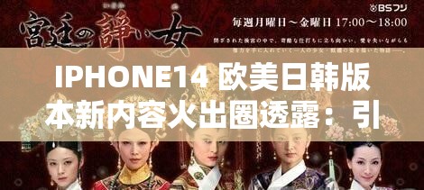 IPHONE14 欧美日韩版本新内容火出圈透露：引发广泛关注与热议