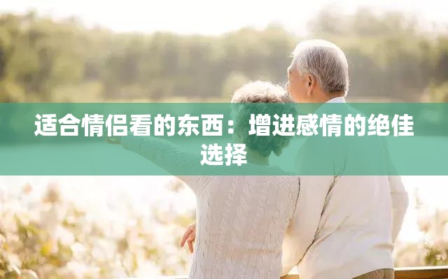 适合情侣看的东西：增进感情的绝佳选择