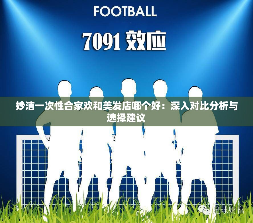 妙洁一次性合家欢和美发店哪个好：深入对比分析与选择建议