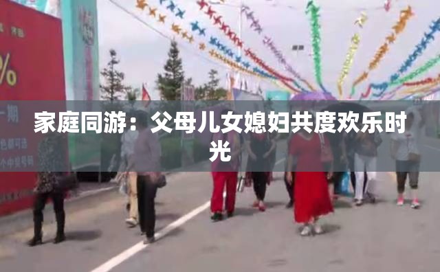 家庭同游：父母儿女媳妇共度欢乐时光