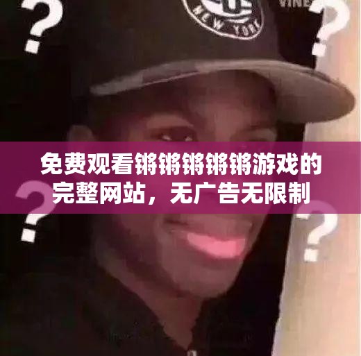 免费观看锵锵锵锵锵游戏的完整网站，无广告无限制
