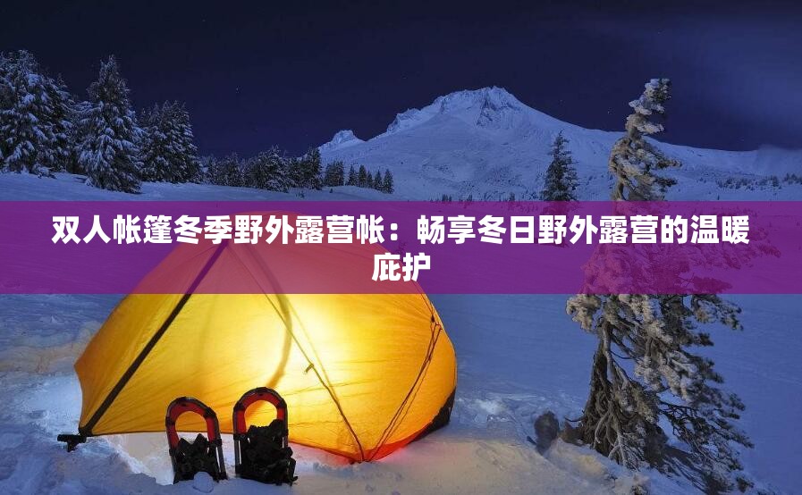 双人帐篷冬季野外露营帐：畅享冬日野外露营的温暖庇护