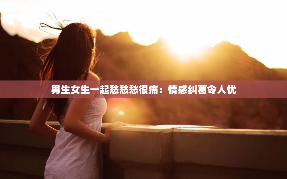 男生女生一起愁愁愁很痛：情感纠葛令人忧
