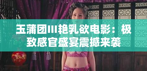 玉蒲团Ⅲ艳乳欲电影：极致感官盛宴震撼来袭