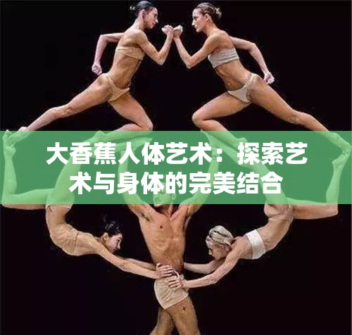 大香蕉人体艺术：探索艺术与身体的完美结合