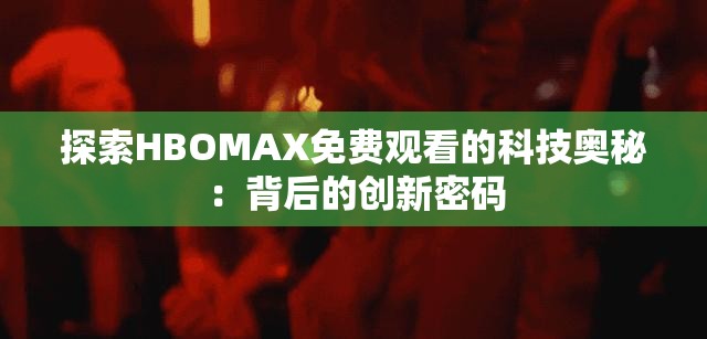 探索HBOMAX免费观看的科技奥秘：背后的创新密码
