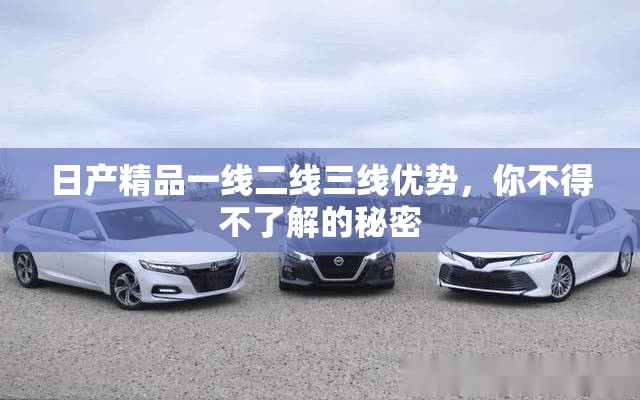 日产精品一线二线三线优势，你不得不了解的秘密