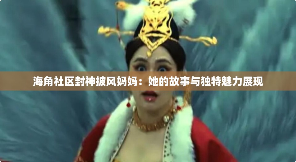 海角社区封神披风妈妈：她的故事与独特魅力展现