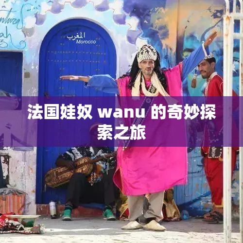 法国娃奴 wanu 的奇妙探索之旅