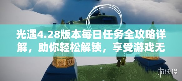 光遇4.28版本每日任务全攻略详解，助你轻松解锁，享受游戏无限乐趣