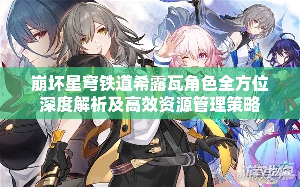 崩坏星穹铁道希露瓦角色全方位深度解析及高效资源管理策略