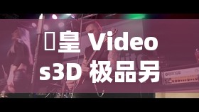 嘼皇 Videos3D 极品另类 video 精彩绝伦大赏