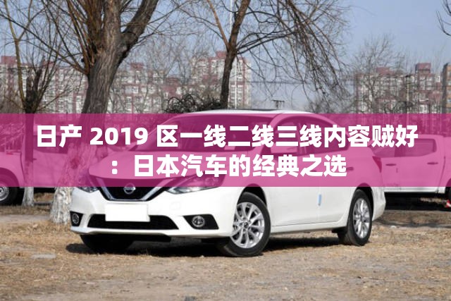 日产 2019 区一线二线三线内容贼好：日本汽车的经典之选