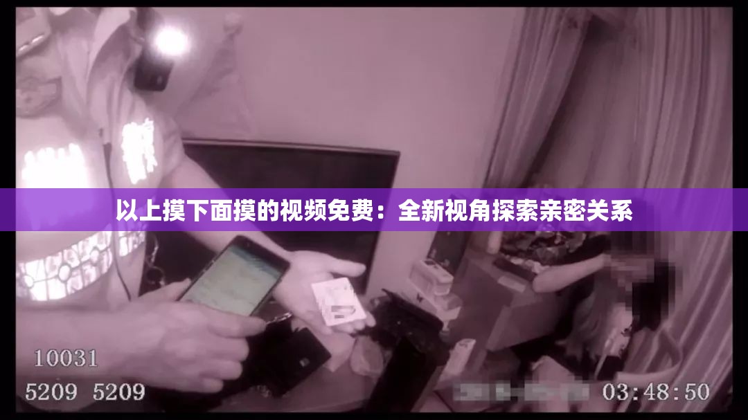 以上摸下面摸的视频免费：全新视角探索亲密关系