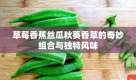 草莓香蕉丝瓜秋葵香草的奇妙组合与独特风味