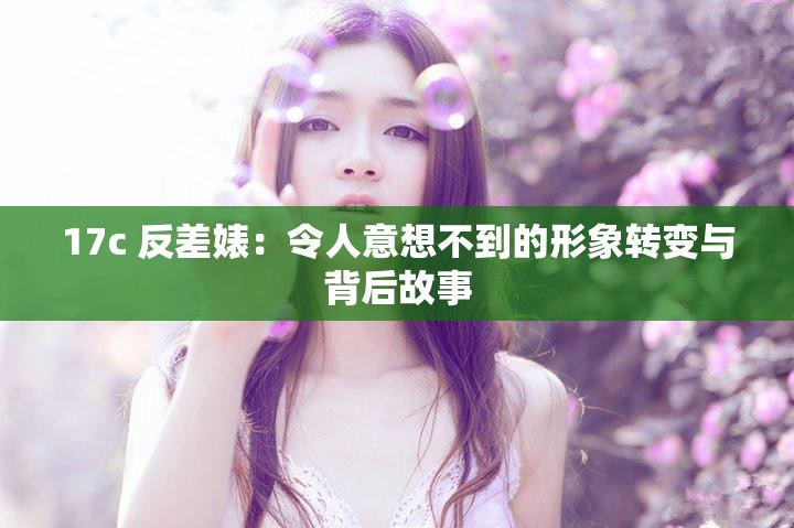 17c 反差婊：令人意想不到的形象转变与背后故事