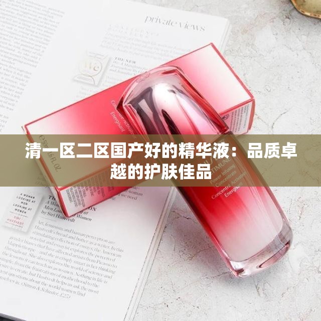 清一区二区国产好的精华液：品质卓越的护肤佳品
