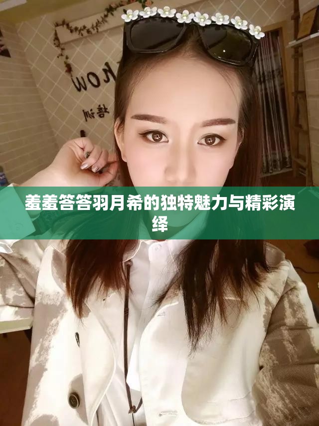 羞羞答答羽月希的独特魅力与精彩演绎