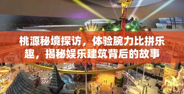 桃源秘境探访，体验腕力比拼乐趣，揭秘娱乐建筑背后的故事