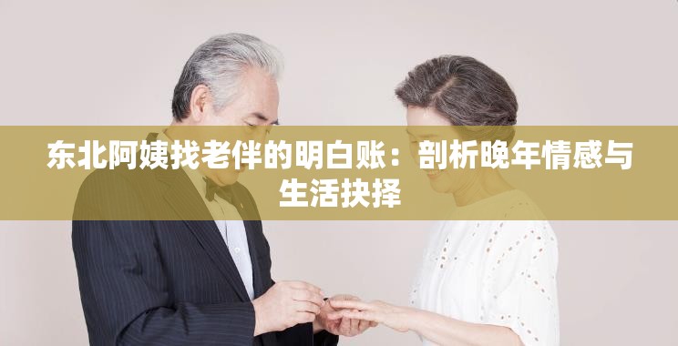 东北阿姨找老伴的明白账：剖析晚年情感与生活抉择