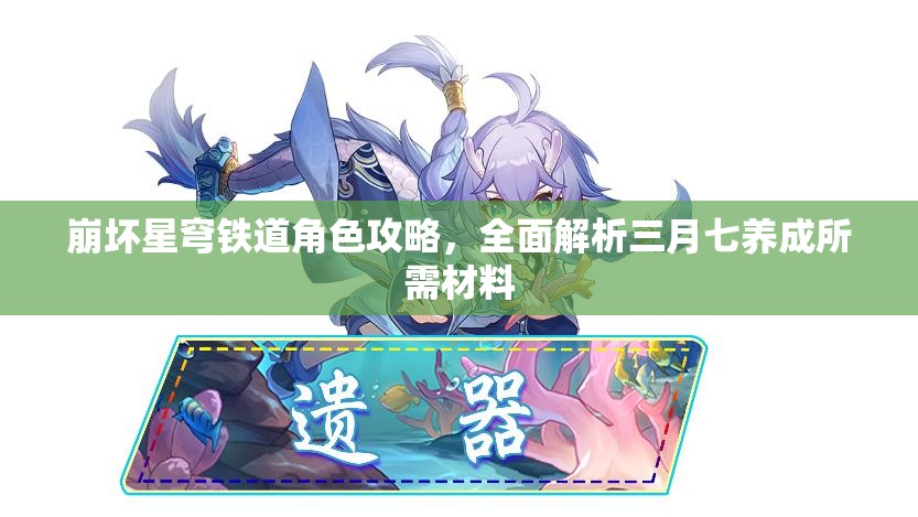 崩坏星穹铁道角色攻略，全面解析三月七养成所需材料