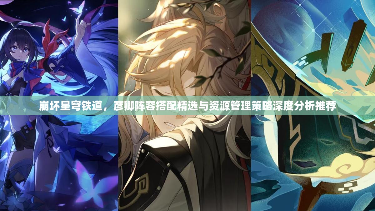 崩坏星穹铁道，彦卿阵容搭配精选与资源管理策略深度分析推荐