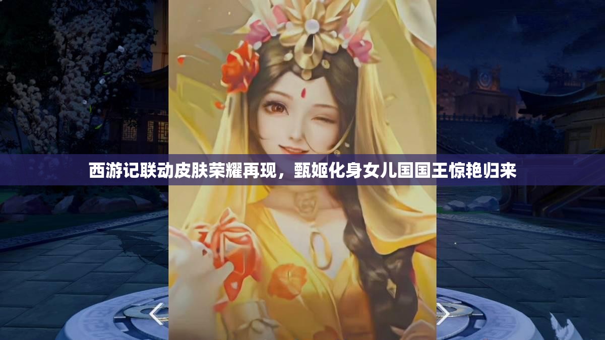 西游记联动皮肤荣耀再现，甄姬化身女儿国国王惊艳归来